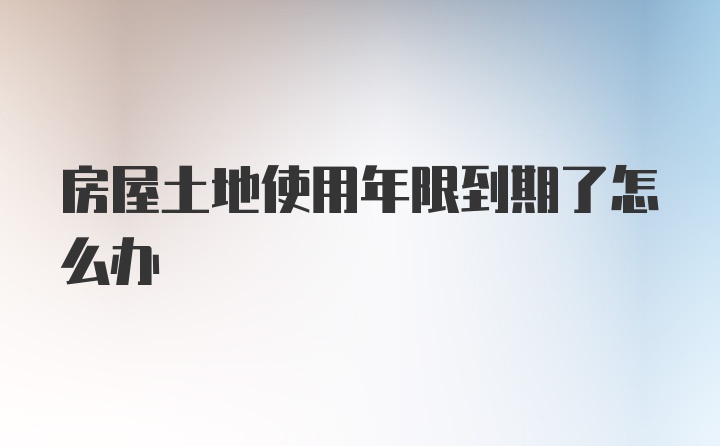 房屋土地使用年限到期了怎么办