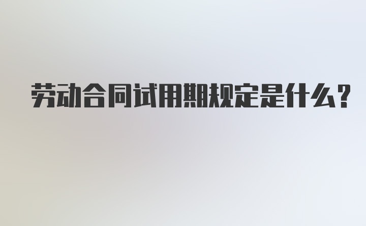 劳动合同试用期规定是什么？