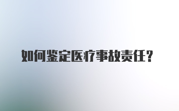 如何鉴定医疗事故责任？