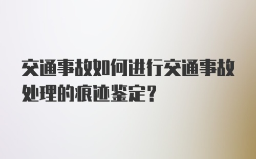 交通事故如何进行交通事故处理的痕迹鉴定？