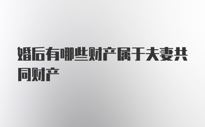 婚后有哪些财产属于夫妻共同财产