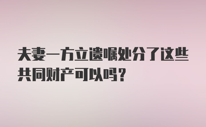 夫妻一方立遗嘱处分了这些共同财产可以吗？