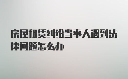 房屋租赁纠纷当事人遇到法律问题怎么办