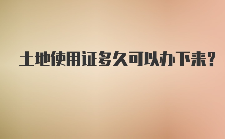 土地使用证多久可以办下来？