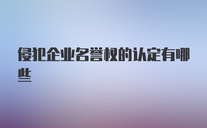 侵犯企业名誉权的认定有哪些