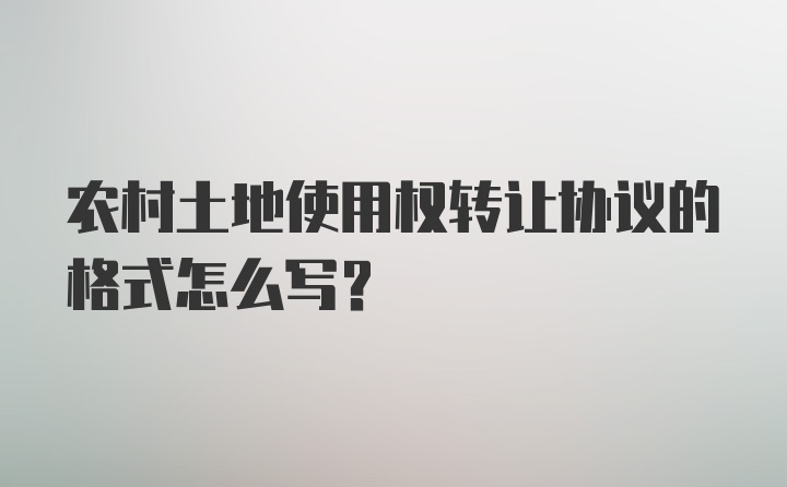 农村土地使用权转让协议的格式怎么写？