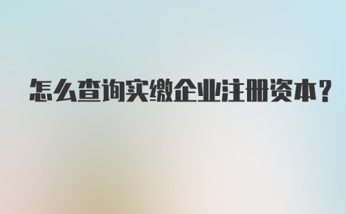 怎么查询实缴企业注册资本？