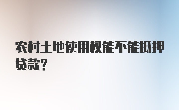 农村土地使用权能不能抵押贷款？