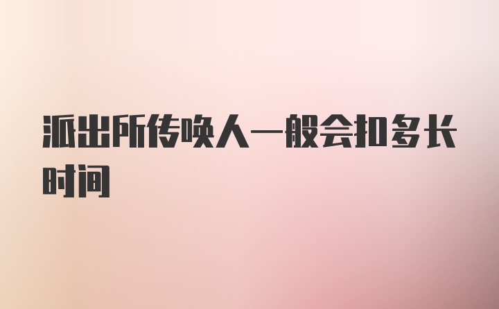 派出所传唤人一般会扣多长时间