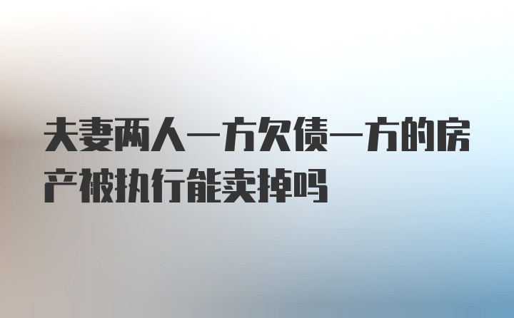 夫妻两人一方欠债一方的房产被执行能卖掉吗