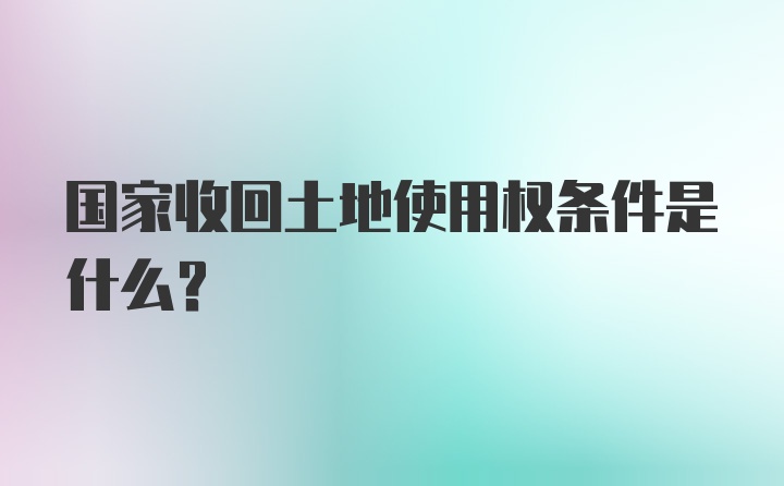 国家收回土地使用权条件是什么？