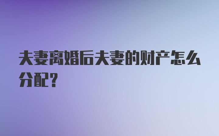 夫妻离婚后夫妻的财产怎么分配？