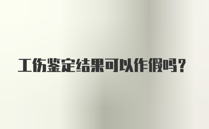 工伤鉴定结果可以作假吗?