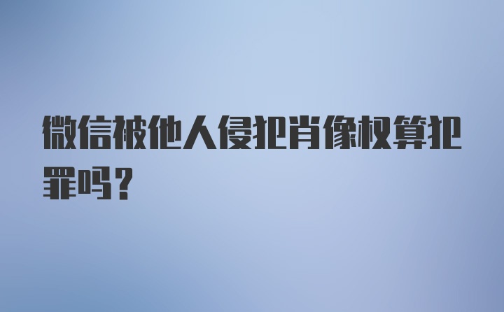 微信被他人侵犯肖像权算犯罪吗？