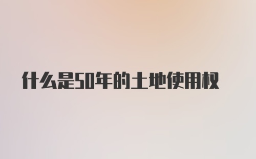 什么是50年的土地使用权