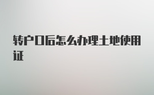 转户口后怎么办理土地使用证