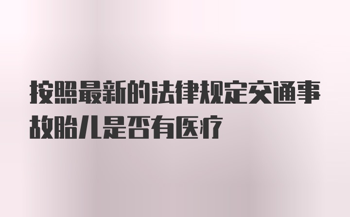 按照最新的法律规定交通事故胎儿是否有医疗