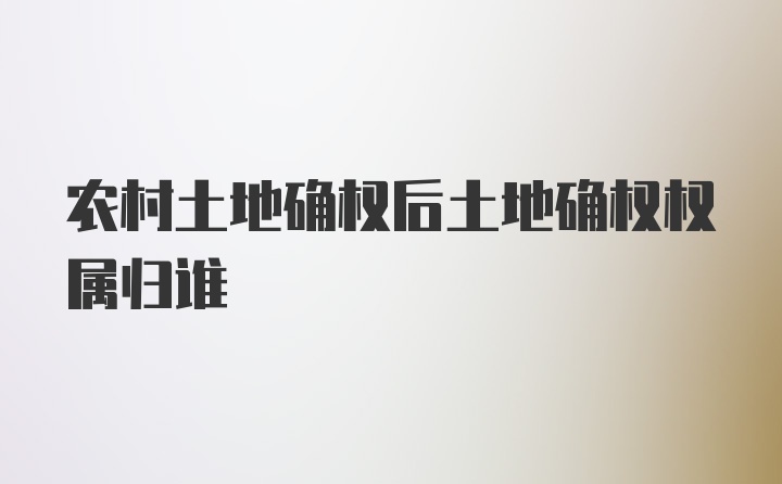 农村土地确权后土地确权权属归谁