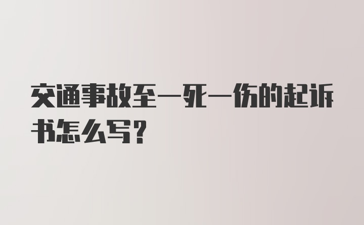 交通事故至一死一伤的起诉书怎么写？