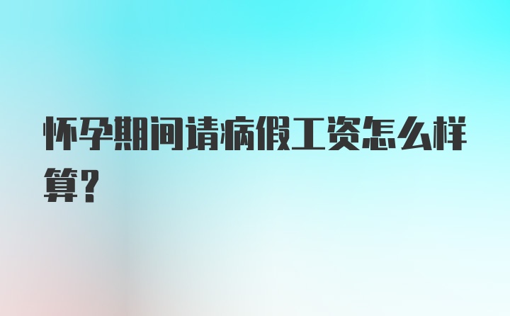 怀孕期间请病假工资怎么样算？