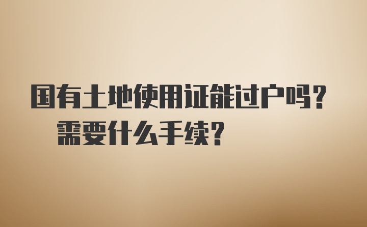 国有土地使用证能过户吗? 需要什么手续?