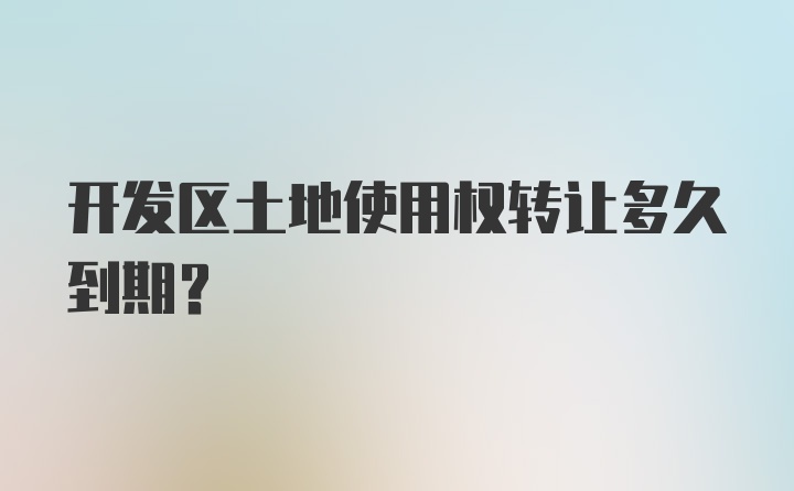 开发区土地使用权转让多久到期？