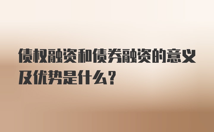 债权融资和债券融资的意义及优势是什么？