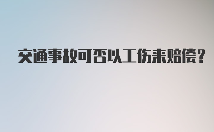 交通事故可否以工伤来赔偿？