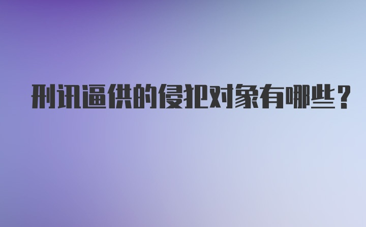 刑讯逼供的侵犯对象有哪些？