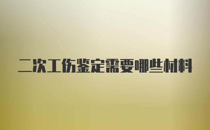 二次工伤鉴定需要哪些材料