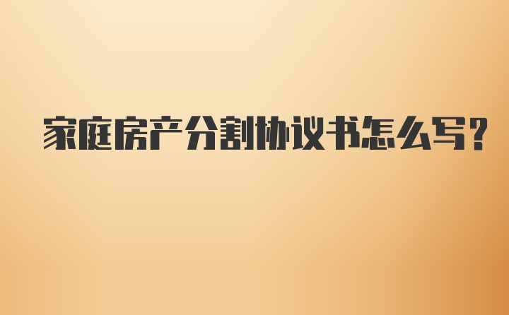 家庭房产分割协议书怎么写？