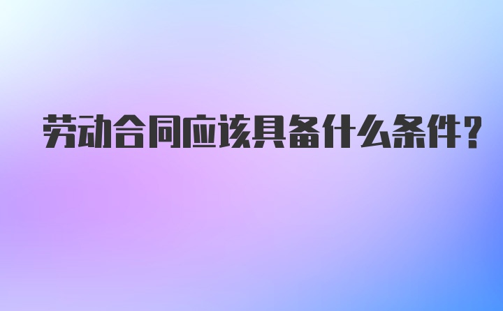 劳动合同应该具备什么条件？