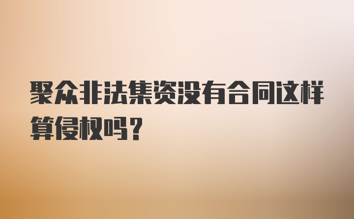 聚众非法集资没有合同这样算侵权吗？