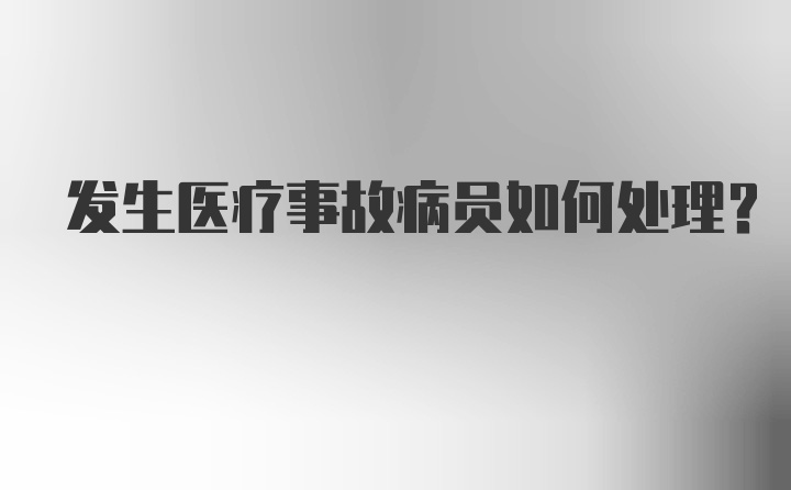 发生医疗事故病员如何处理？