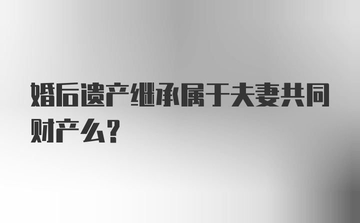 婚后遗产继承属于夫妻共同财产么？