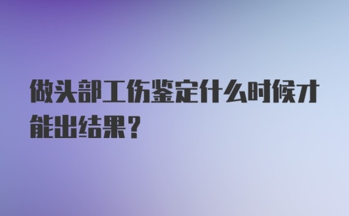 做头部工伤鉴定什么时候才能出结果？