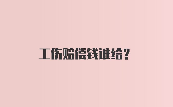 工伤赔偿钱谁给？