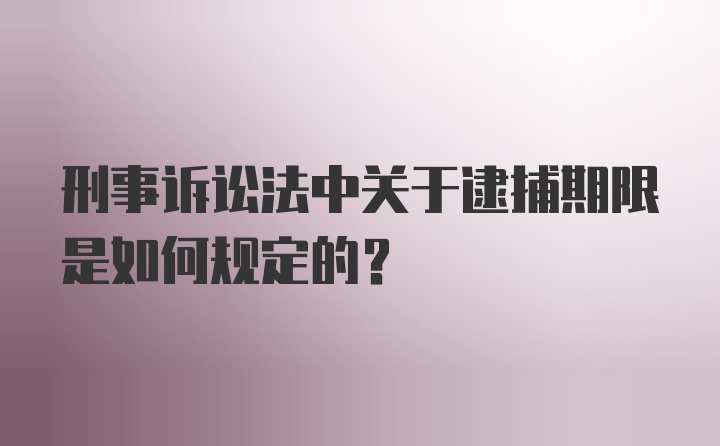 刑事诉讼法中关于逮捕期限是如何规定的？