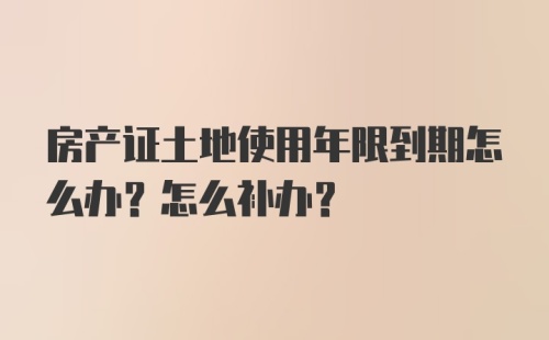 房产证土地使用年限到期怎么办？怎么补办？