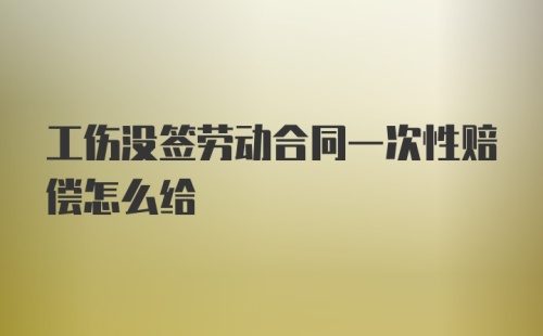 工伤没签劳动合同一次性赔偿怎么给