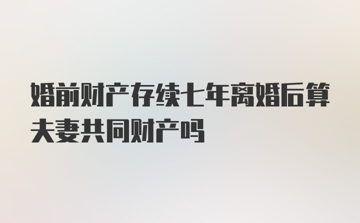 婚前财产存续七年离婚后算夫妻共同财产吗