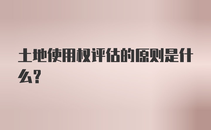 土地使用权评估的原则是什么？
