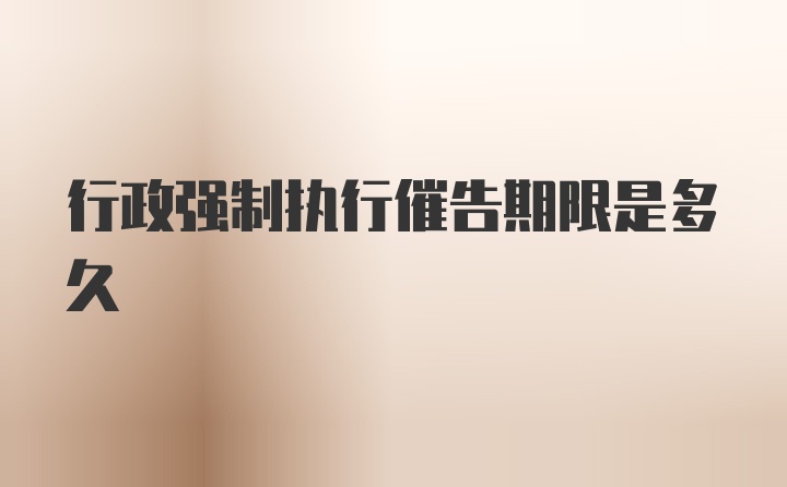 行政强制执行催告期限是多久