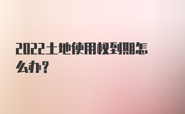 2022土地使用权到期怎么办？