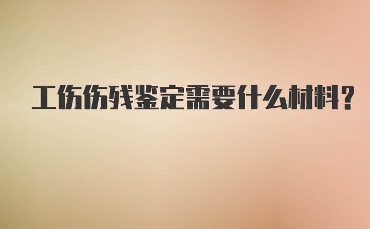 工伤伤残鉴定需要什么材料？