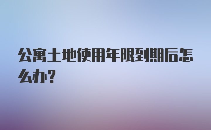 公寓土地使用年限到期后怎么办？