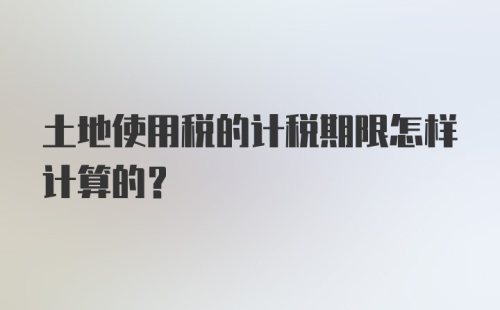 土地使用税的计税期限怎样计算的?