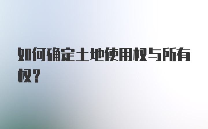 如何确定土地使用权与所有权？