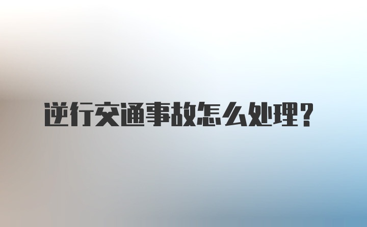 逆行交通事故怎么处理?