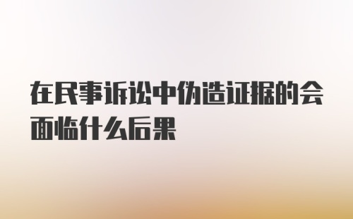 在民事诉讼中伪造证据的会面临什么后果